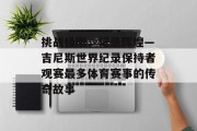 挑战极限，记录辉煌—吉尼斯世界纪录保持者观赛最多体育赛事的传奇故事