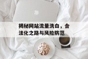 揭秘网站流量洗白，合法化之路与风险防范