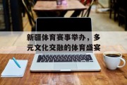 新疆体育赛事举办，多元文化交融的体育盛宴