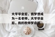 大学毕业后,我梦想成为一名老师,大学毕业后,我的教师梦启航 大学毕业后,我梦想成为一名老师,大学毕业后,我的教师梦启航