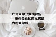 广州大学分数线解析——带你走进这座充满活力的大学城