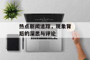 热点新闻追踪，现象背后的深思与评论