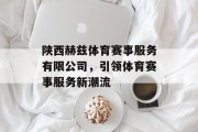 陕西赫兹体育赛事服务有限公司，引领体育赛事服务新潮流