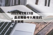 2022年2月23日,盘点那些令人瞩目的热点新闻 2022年2月23日,盘点那些令人瞩目的热点新闻