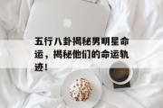 五行八卦揭秘男明星命运，揭秘他们的命运轨迹！