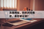 流量网站，你的浏览痕迹，是否被记录？