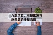 八卦风云，揭秘王源与赵露思的神秘恋情