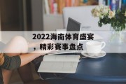 2022海南体育盛宴，精彩赛事盘点