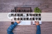 2021年7月10日热点新闻，多领域聚焦，社会关注焦点集中展现