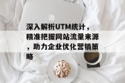 深入解析UTM统计，精准把握网站流量来源，助力企业优化营销策略