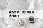 闲鱼养号，提升流量的实用技巧