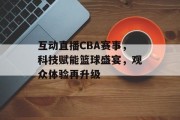 互动直播CBA赛事，科技赋能篮球盛宴，观众体验再升级