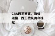 CBA西王赛事，激情碰撞，西王战队勇夺桂冠