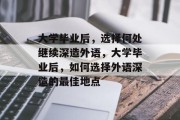 大学毕业后，选择何处继续深造外语，大学毕业后，如何选择外语深造的最佳地点