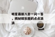 明星最新八卦一问一答，揭秘娱乐圈的点点滴滴