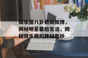 娱乐圈八卦新闻微博，揭秘明星幕后生活，揭秘娱乐圈的神秘面纱