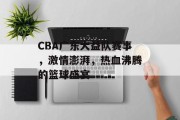 CBA广东大益队赛事，激情澎湃，热血沸腾的篮球盛宴