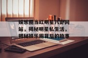 娱乐圈当红明星八卦网站，揭秘明星私生活，揭秘娱乐圈背后的故事