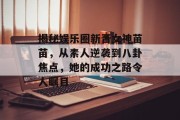 揭秘娱乐圈新晋女神苗苗，从素人逆袭到八卦焦点，她的成功之路令人瞩目