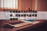 公务员面试实时热点新闻，政策调整与备考策略解析