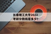 长春理工大学2022考研分数线是多少？