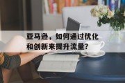 亚马逊，如何通过优化和创新来提升流量？