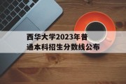 西华大学2023年普通本科招生分数线公布