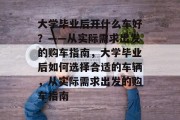 大学毕业后开什么车好？——从实际需求出发的购车指南，大学毕业后如何选择合适的车辆，从实际需求出发的购车指南