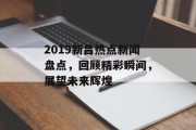 2019新昌热点新闻盘点，回顾精彩瞬间，展望未来辉煌