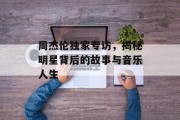 周杰伦独家专访，揭秘明星背后的故事与音乐人生