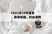 CBA3月14号赛事，激情碰撞，热血沸腾！