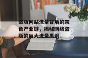 盗版网站流量背后的灰色产业链，揭秘网络盗版的巨大流量黑洞