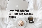 2016年热点新闻盘点，回顾那些影响深远的事件
