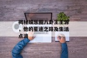 揭秘娱乐圈八卦王王源，他的星途之路及生活点滴