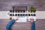 明星生娃热潮，八卦新闻头条背后的故事与启示