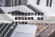 热点新闻话题作文素材，聚焦社会现象，启迪思考与成长