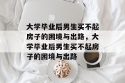 大学毕业后男生买不起房子的困境与出路，大学毕业后男生买不起房子的困境与出路