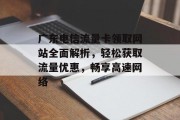 广东电信流量卡领取网站全面解析，轻松获取流量优惠，畅享高速网络