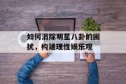 如何消除明星八卦的困扰，构建理性娱乐观