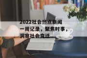 2022社会热点新闻一周记录，聚焦时事，洞察社会变迁