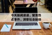 今天新闻速递，聚焦热点事件，洞察社会脉动
