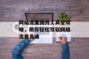 网站流量提升工具全攻略，助你轻松驾驭网络流量高峰