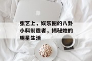 张艺上，娱乐圈的八卦小料制造者，揭秘她的明星生活