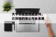 大学毕业后档案查询，已到档的安心与未来展望