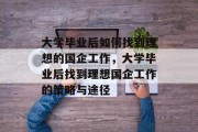 大学毕业后如何找到理想的国企工作，大学毕业后找到理想国企工作的策略与途径