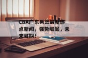 CBA广东男篮最新热点新闻，强势崛起，未来可期！