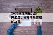2019娱乐明星八卦风云录，揭秘明星背后的故事