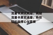 流量卡测试网站，揭秘流量卡真实速度，助你轻松选择心仪套餐