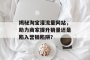 揭秘淘宝灌流量网站，助力商家提升销量还是陷入营销陷阱？