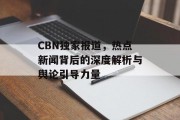 CBN独家报道，热点新闻背后的深度解析与舆论引导力量